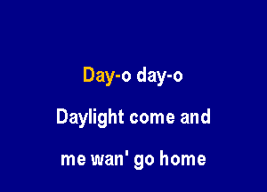 Day-o day-o

Daylight come and

me wan' go home
