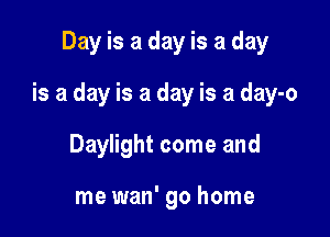 Day is a day is a day

is a day is a day is a day-o

Daylight come and

me wan' go home