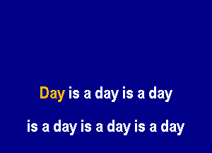 Day is a day is a day

is a day is a day is a day