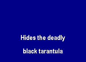 Hides the deadly

black tarantula