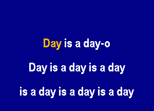 Day is a day-o
Day is a day is a day

is a day is a day is a day