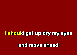 I should get up dry my eyes

and move ahead