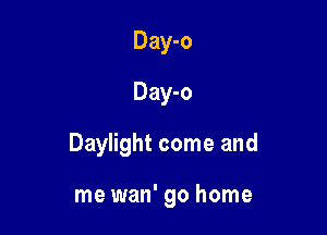 Day-o
Day-o

Daylight come and

me wan' go home