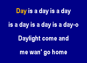 Day is a day is a day

is a day is a day is a day-o

Daylight come and

me wan' go home