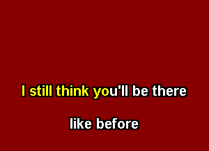 I still think you'll be there

like before