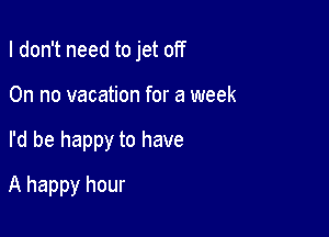 I don't need to jet off

On no vacation for a week
I'd be happy to have
A happy hour