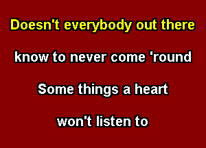 Doesn't everybody out there

know to never come 'round
Some things a heart

won't listen to