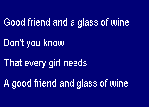 Good friend and a glass of wine
Don't you know

That every girl needs

A good friend and glass of wine