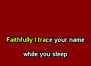 Faithfully l trace your name

while you sleep