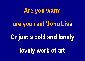 Are you warm

are you real Mona Lisa

Orjust a cold and lonely

lovely work of art