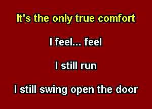 It's the only true comfort
I feel... feel

I still run

I still swing open the door
