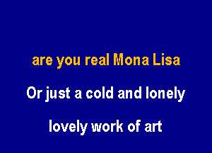 are you real Mona Lisa

Orjust a cold and lonely

lovely work of art