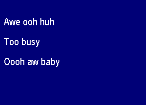 Awe ooh huh
Too busy

Oooh aw baby