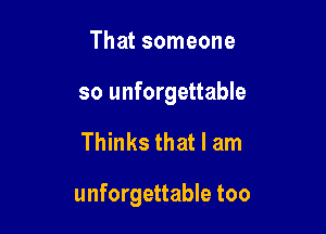 That someone

so unforgettable

Thinks that I am

unforgettable too