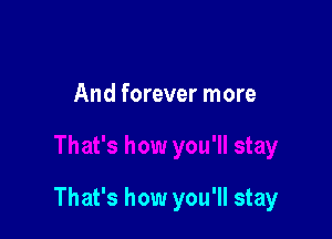 And forever more

That's how you'll stay