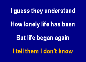 I guess they understand

How lonely life has been

But life began again

He them I don't know