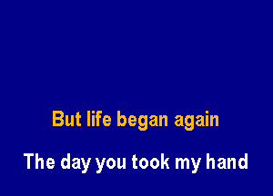 But life began again

The day you took my hand
