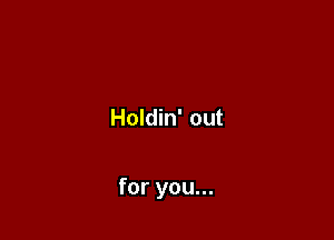 Holdin' out

for you...