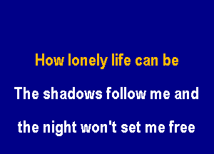 How lonely life can be

The shadows follow me and

the night won't set me free