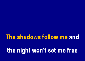 The shadows follow me and

the night won't set me free