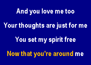 And you love me too
Your thoughts are just for me

You set my spirit free

Now that you're around me