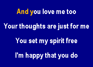 And you love me too
Your thoughts are just for me

You set my spirit free

I'm happythat you do