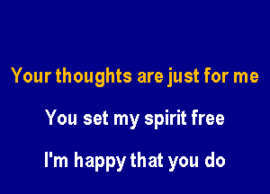 Your thoughts are just for me

You set my spirit free

I'm happythat you do