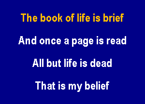 The book of life is brief
And once a page is read

All but life is dead

That is my belief