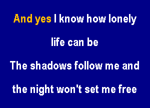 And yes I know how lonely

life can be
The shadows follow me and

the night won't set me free