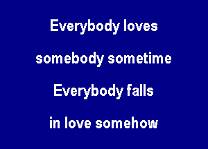 Everybody loves

somebody sometime

Everybody falls

in love somehow