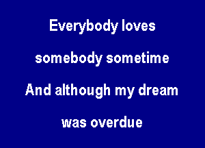 Everybody loves

somebody sometime

And although my dream

was overdue