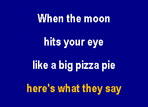 When the moon
hits your eye

like a big pizza pie

here's what they say