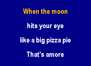 When the moon

hits your eye

like a big pizza pie

That's amore