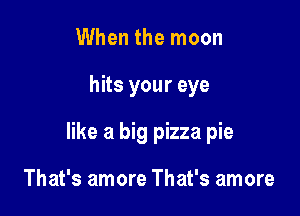 When the moon

hits your eye

like a big pizza pie

That's amore That's amore