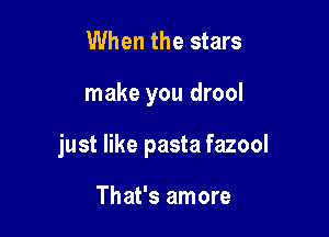 When the stars

make you drool

just like pasta fazool

That's amore