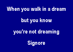 When you walk in a dream

but you know

you're not dreaming

Signore