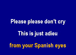 Please please don't cry

This is just adieu

from your Spanish eyes