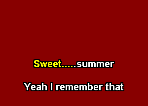 Sweet ..... summer

Yeah I remember that