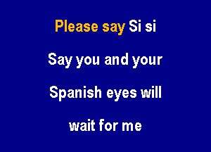 Please say Si si

Say you and your

Spanish eyes will

wait for me