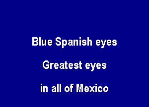 Blue Spanish eyes

Greatest eyes

in all of Mexico