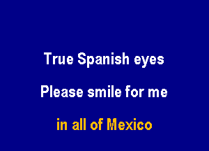 True Spanish eyes

Please smile for me

in all of Mexico
