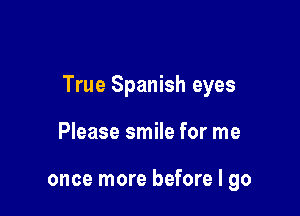 True Spanish eyes

Please smile for me

once more before I go