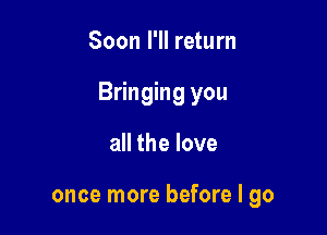 Soon I'll return

Bringing you

all the love

once more before I go