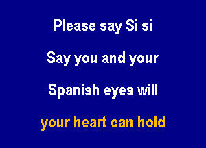 Please say Si si

Say you and your

Spanish eyes will

your heart can hold