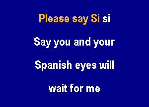 Please say Si si

Say you and your

Spanish eyes will

wait for me