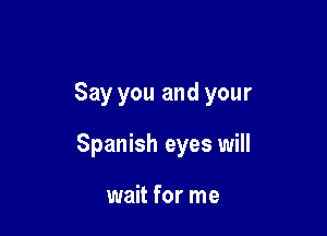 Say you and your

Spanish eyes will

wait for me