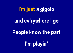 I'm just a gigolo

and ev'rywhere I go

People know the part

I'm playin'