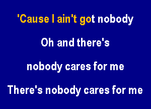 'Cause I ain't got nobody

Oh and there's
nobody cares for me

There's nobody cares for me
