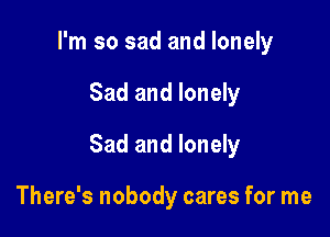 I'm so sad and lonely

Sad and lonely

Sad and lonely

There's nobody cares for me