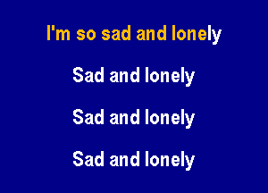 I'm so sad and lonely
Sad and lonely
Sad and lonely

Sad and lonely